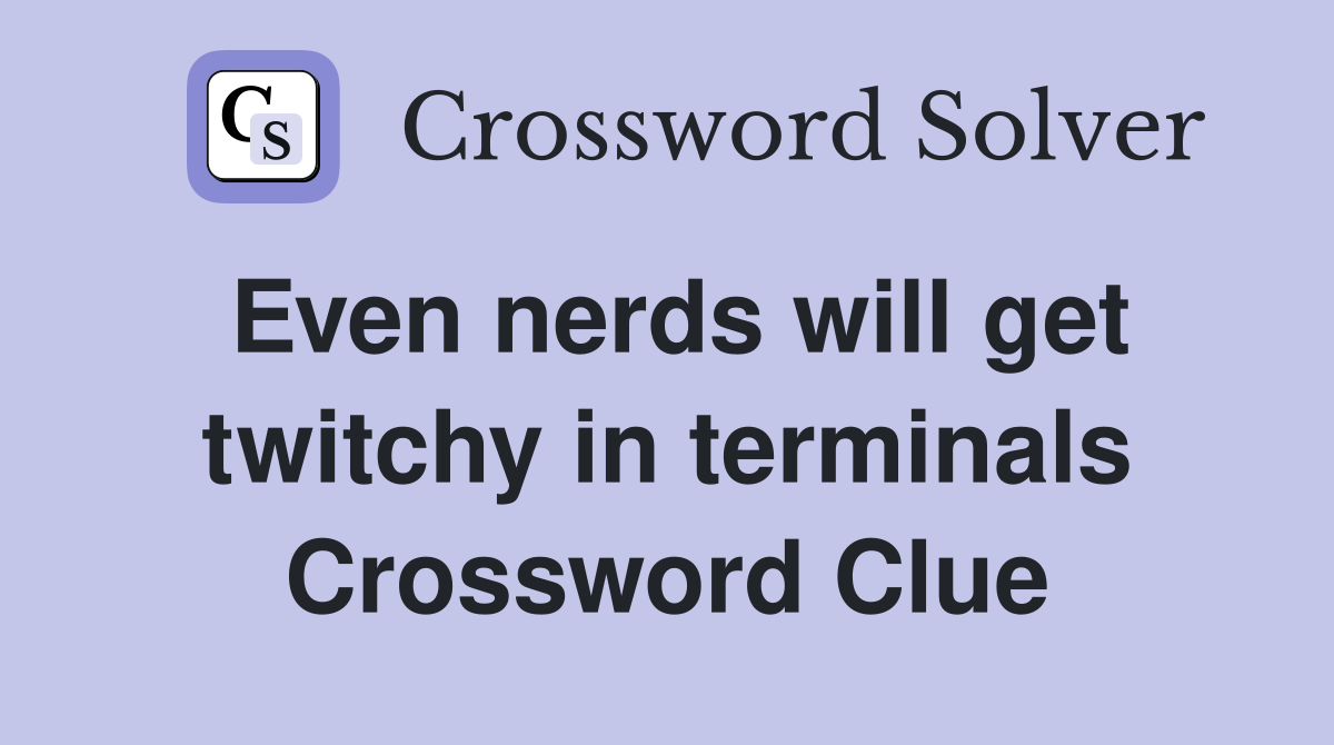 Even nerds will get twitchy in terminals Crossword Clue