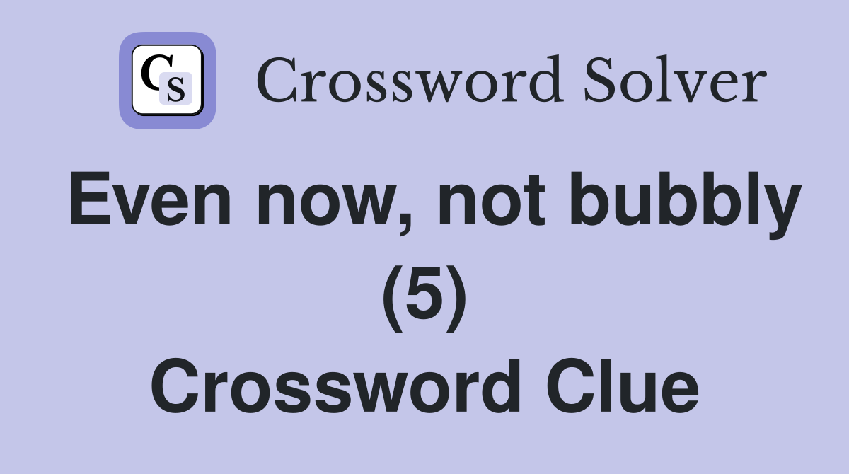 Even now, not bubbly (5) Crossword Clue
