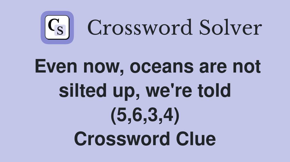 Even now, oceans are not silted up, we're told (5,6,3,4) Crossword Clue