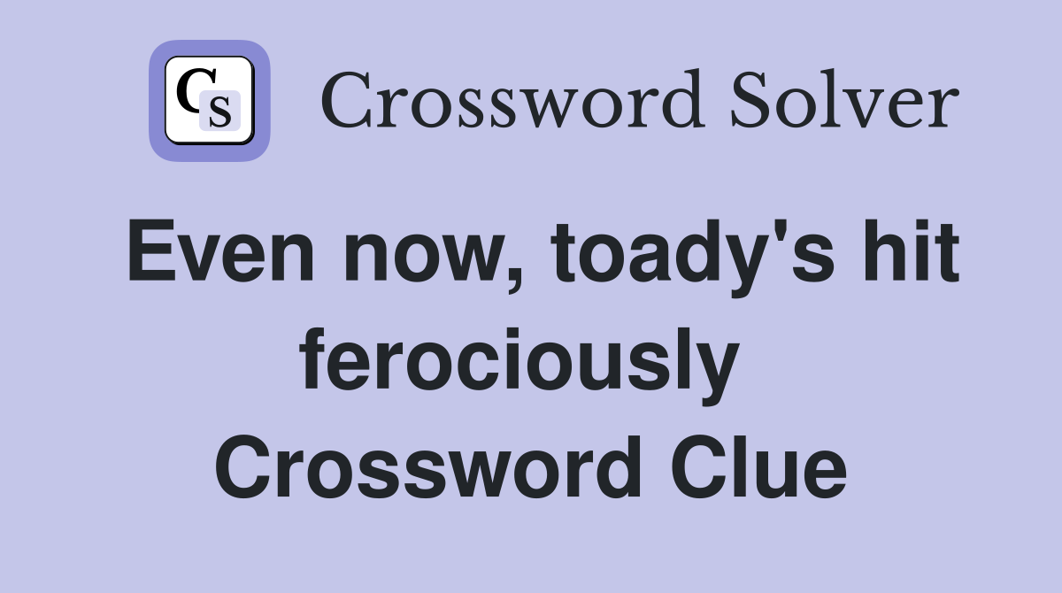 Even now, toady's hit ferociously  Crossword Clue