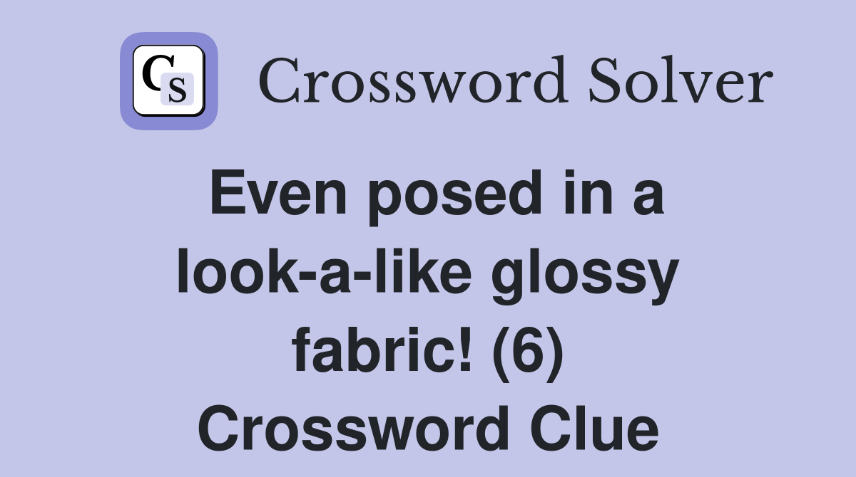 Even posed in a look-a-like glossy fabric! (6) Crossword Clue