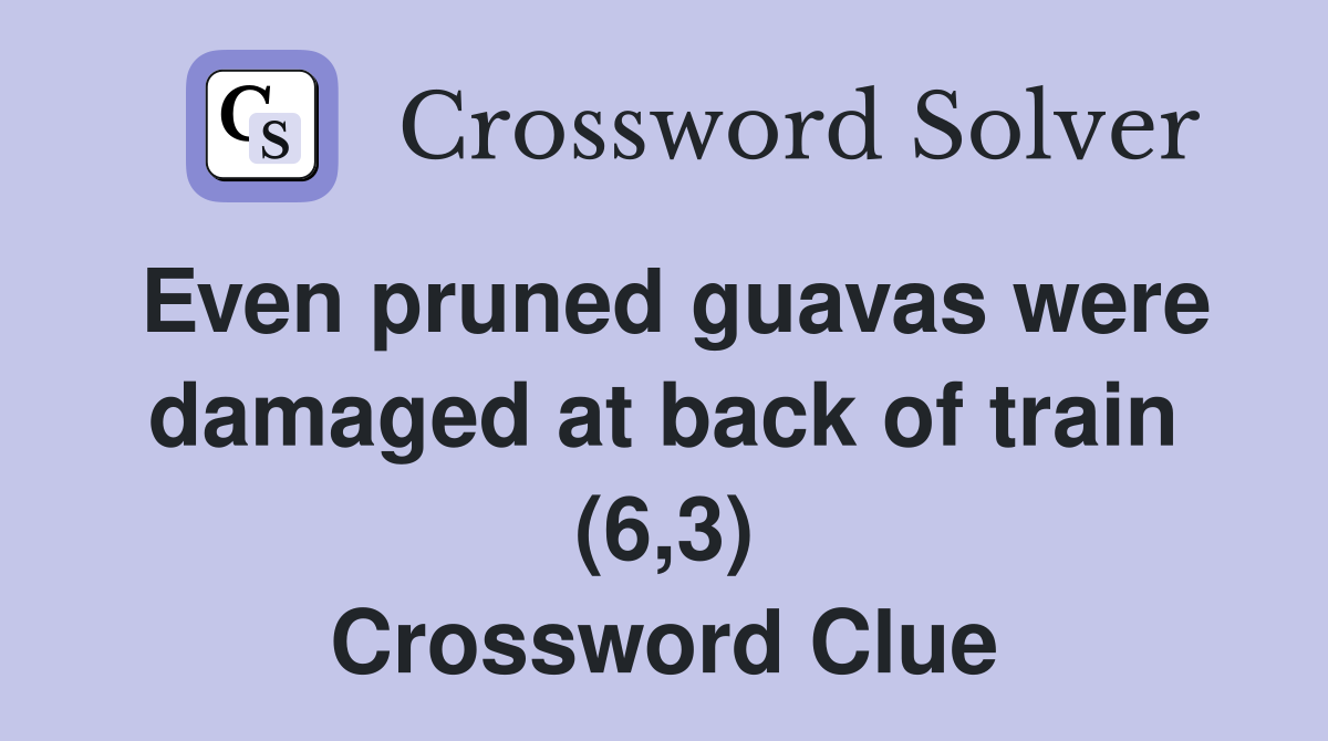 Even pruned guavas were damaged at back of train (6,3) Crossword Clue