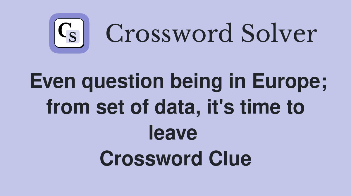 Even question being in Europe; from set of data, it's time to leave  Crossword Clue