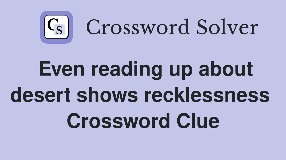 Even reading up about desert shows recklessness  Crossword Clue