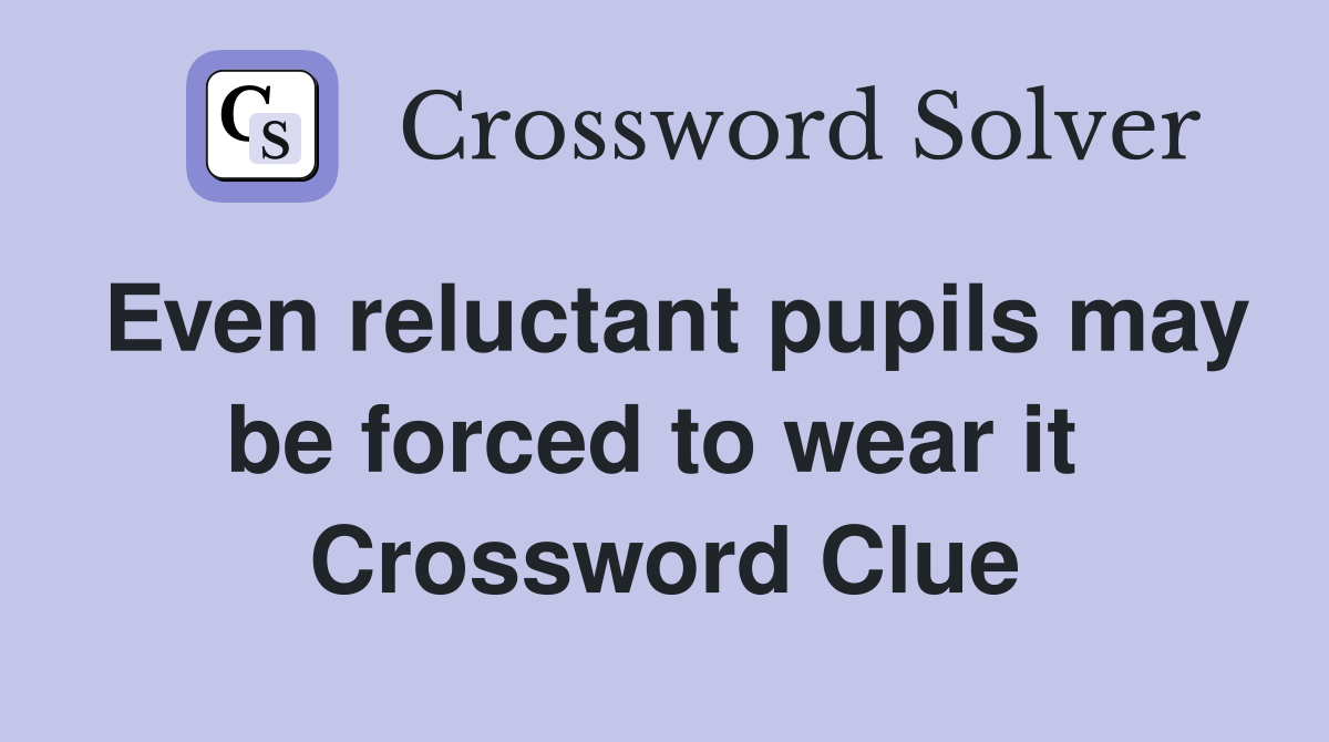 Even reluctant pupils may be forced to wear it  Crossword Clue