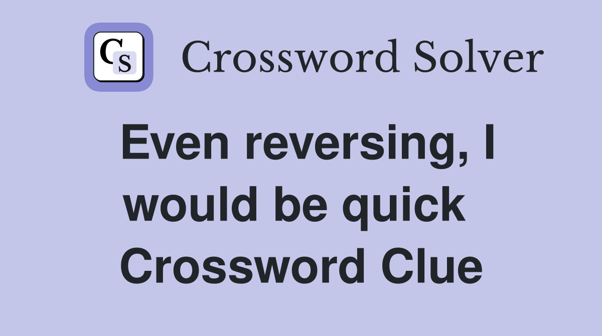 Even reversing, I would be quick  Crossword Clue