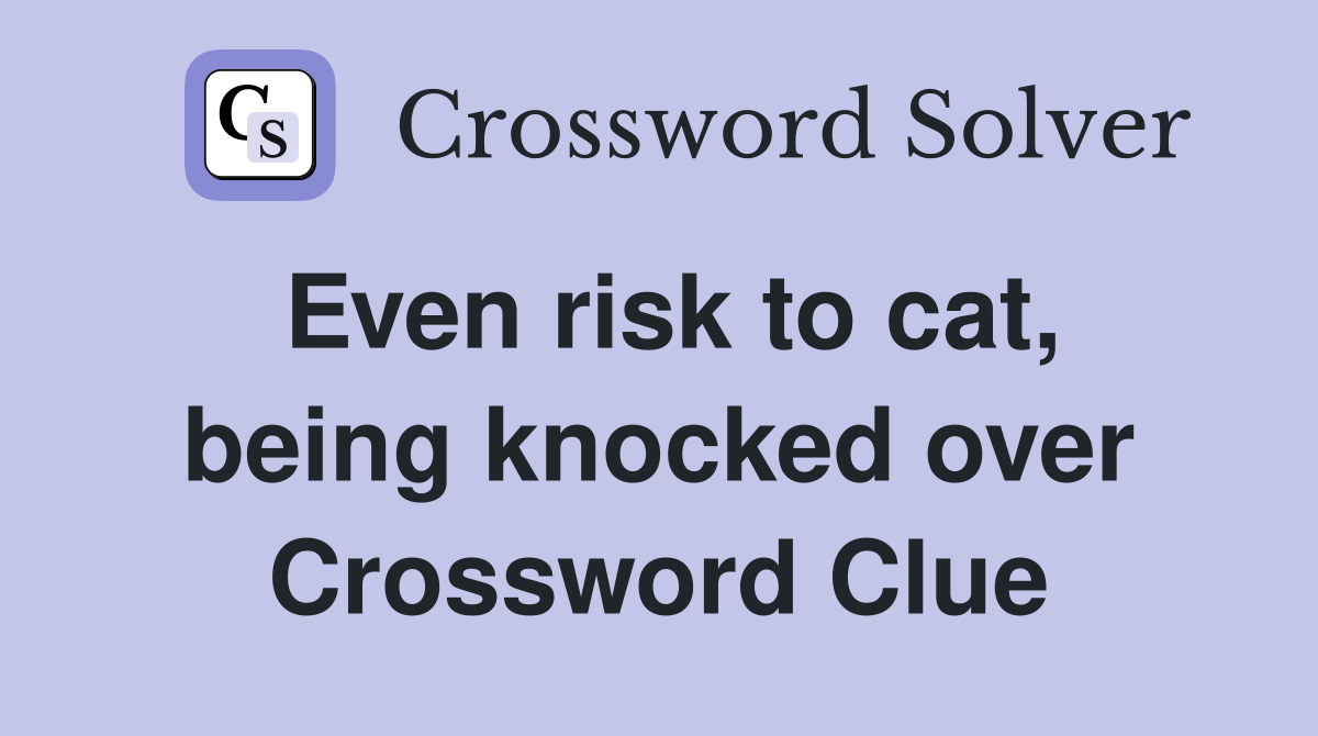 Even risk to cat, being knocked over Crossword Clue