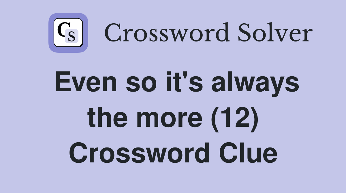 Even so it's always the more (12) Crossword Clue