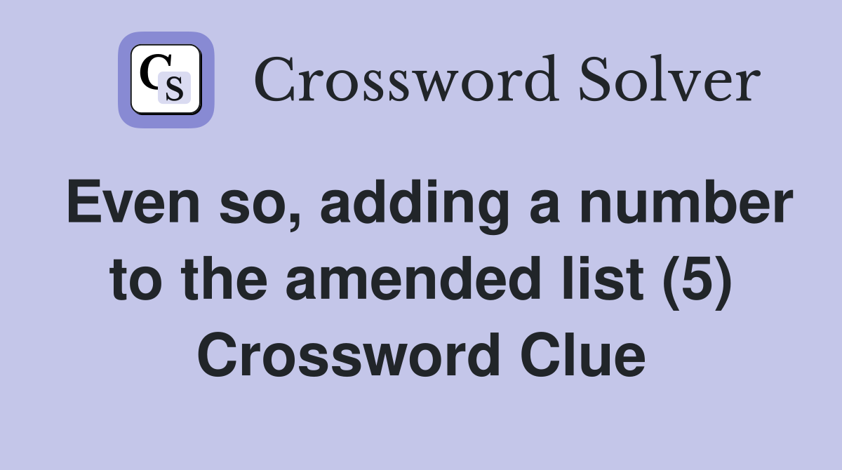 Even so, adding a number to the amended list (5) Crossword Clue