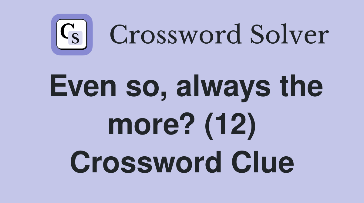 Even so, always the more? (12) Crossword Clue