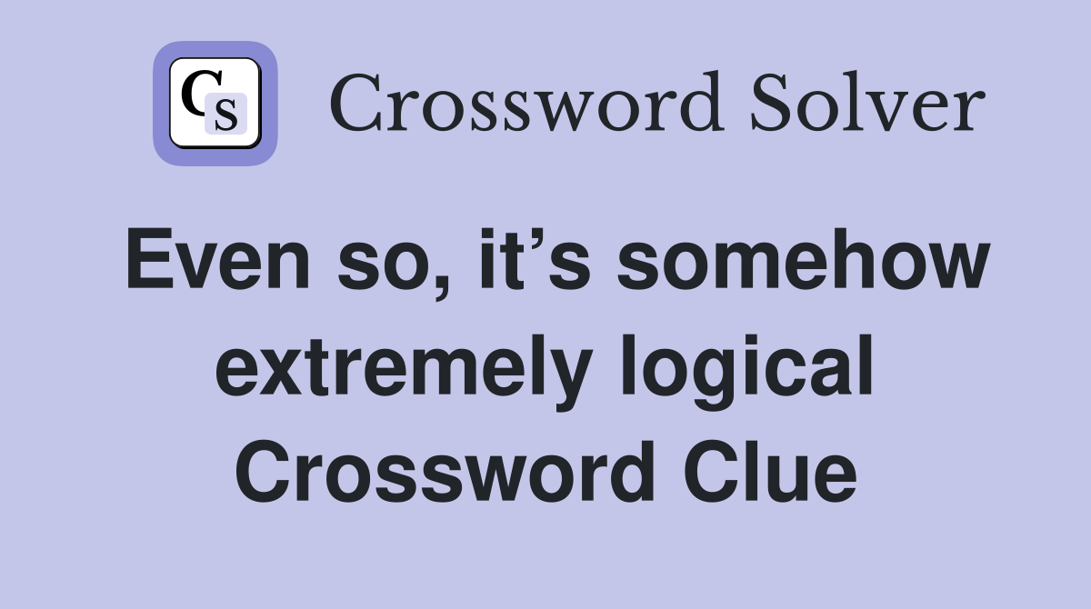 Even so, it’s somehow extremely logical Crossword Clue