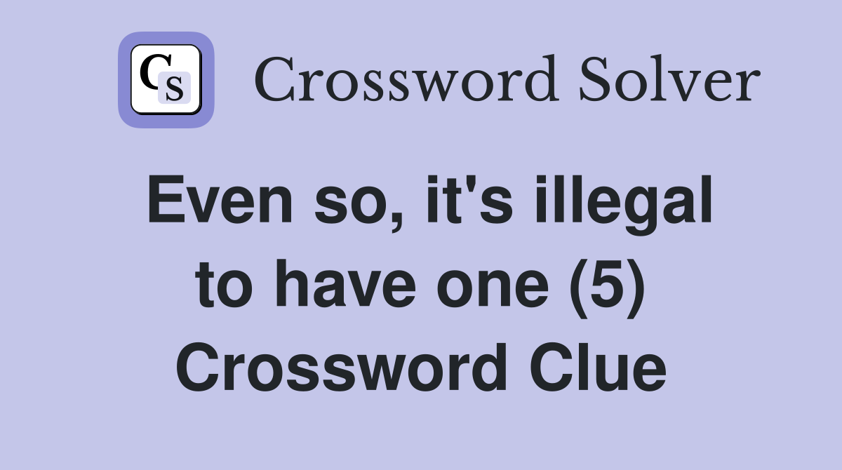 Even so, it's illegal to have one (5) Crossword Clue