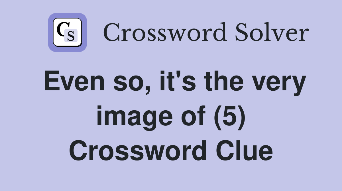 Even so, it's the very image of (5) Crossword Clue