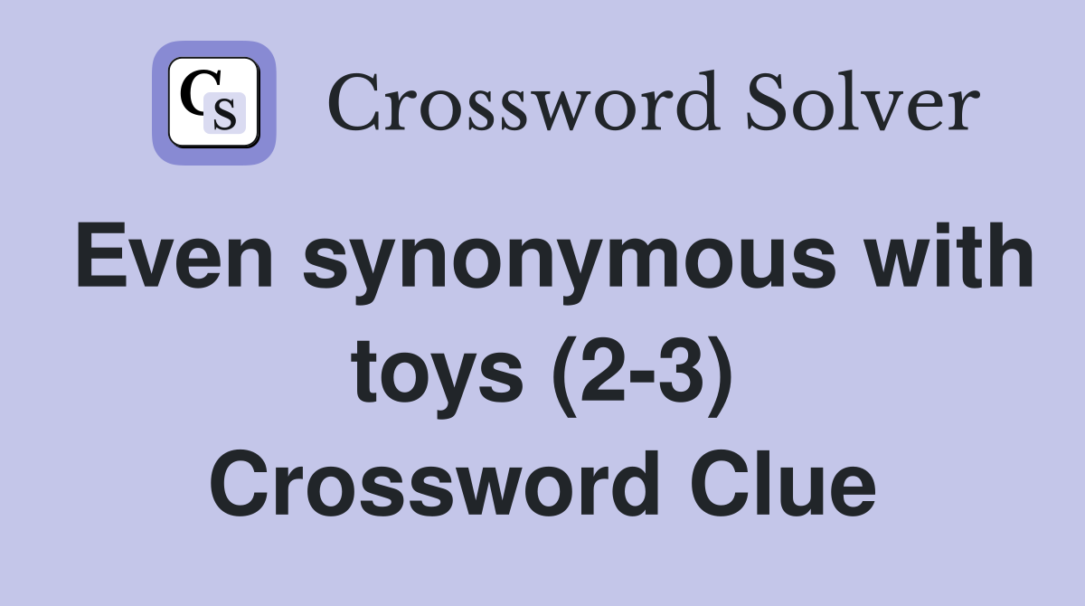 Even synonymous with toys (2-3) Crossword Clue