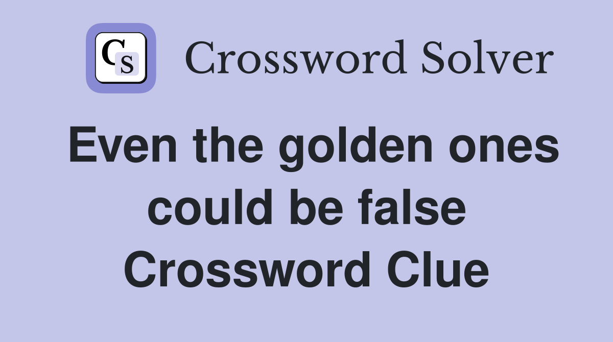 Even the golden ones could be false Crossword Clue