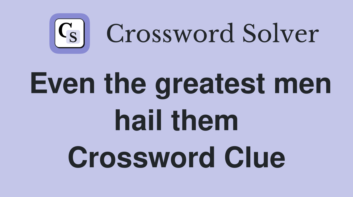 Even the greatest men hail them Crossword Clue