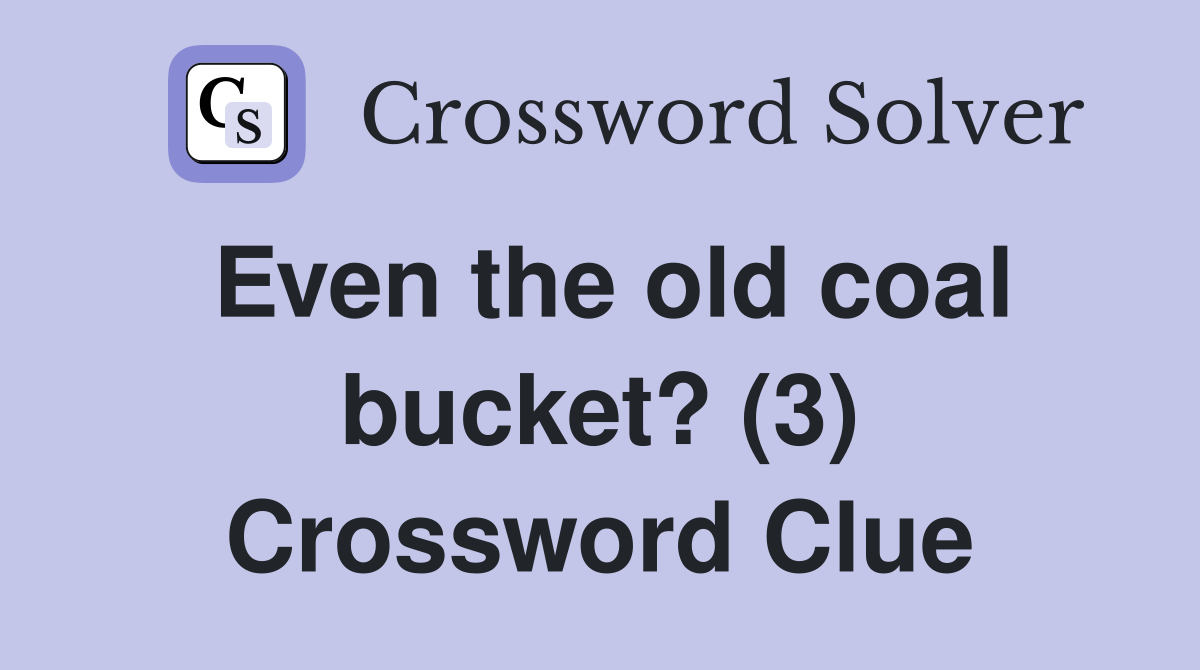 Even the old coal bucket? (3) Crossword Clue