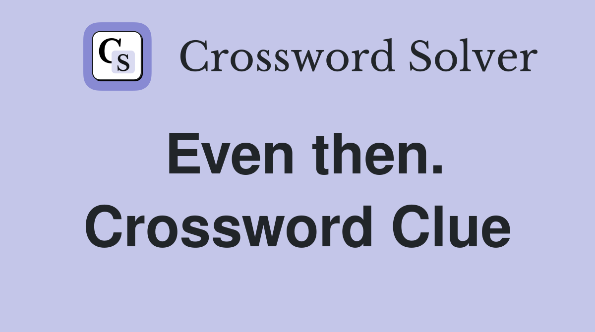 Even then. Crossword Clue