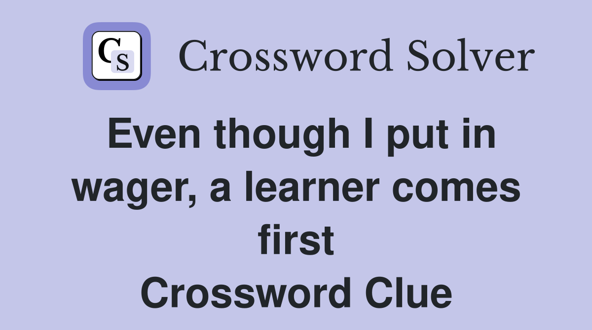 Even though I put in wager, a learner comes first Crossword Clue