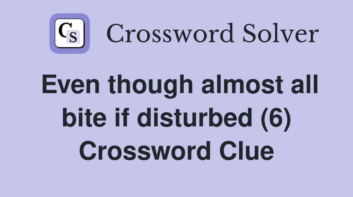Even though almost all bite if disturbed (6) Crossword Clue