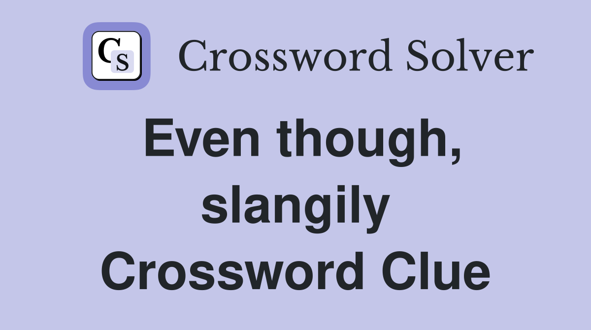 Even though, slangily Crossword Clue