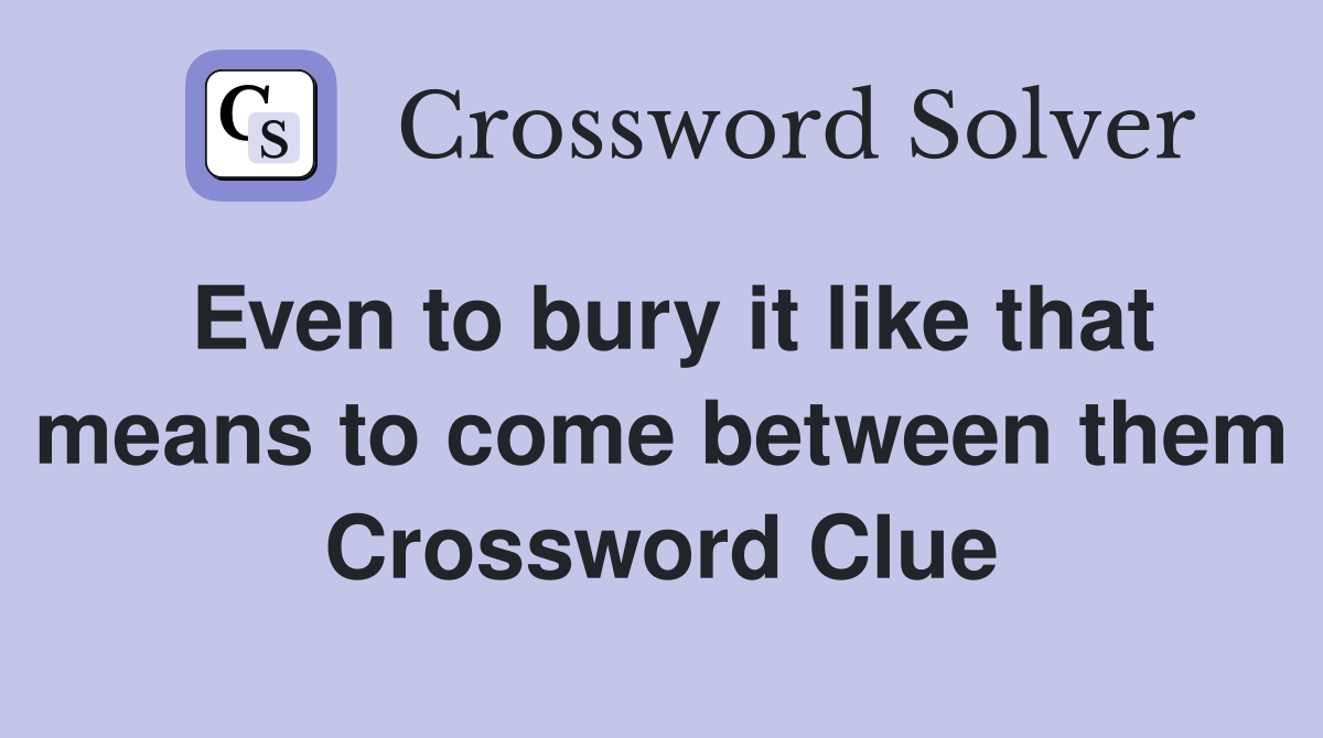 Even to bury it like that means to come between them Crossword Clue