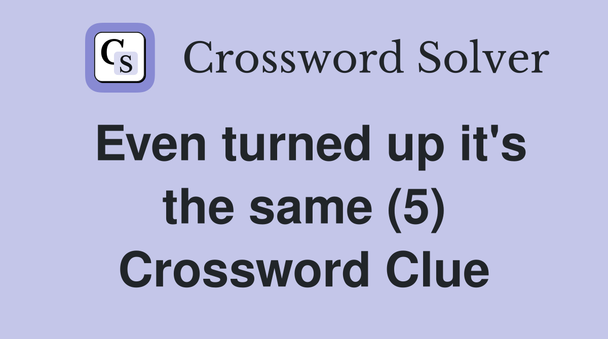 Even turned up it's the same (5) Crossword Clue