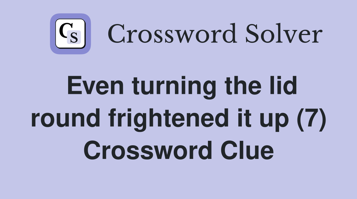 Even turning the lid round frightened it up (7) Crossword Clue