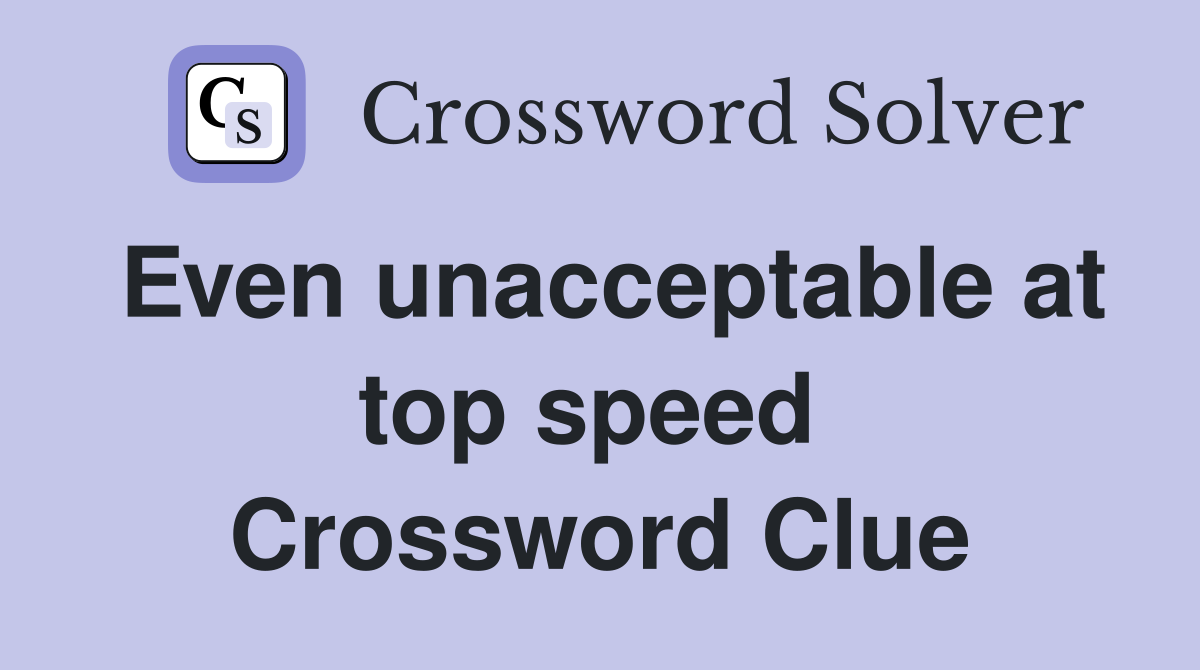 Even unacceptable at top speed  Crossword Clue