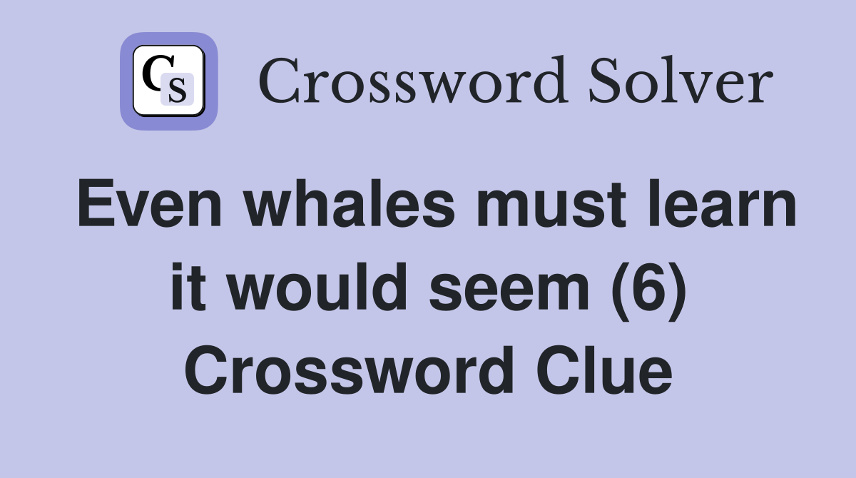 Even whales must learn it would seem (6) Crossword Clue