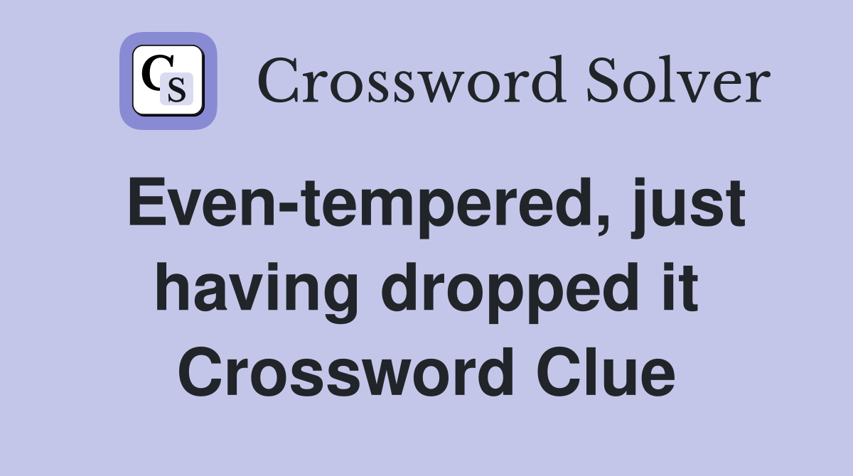 Even-tempered, just having dropped it Crossword Clue