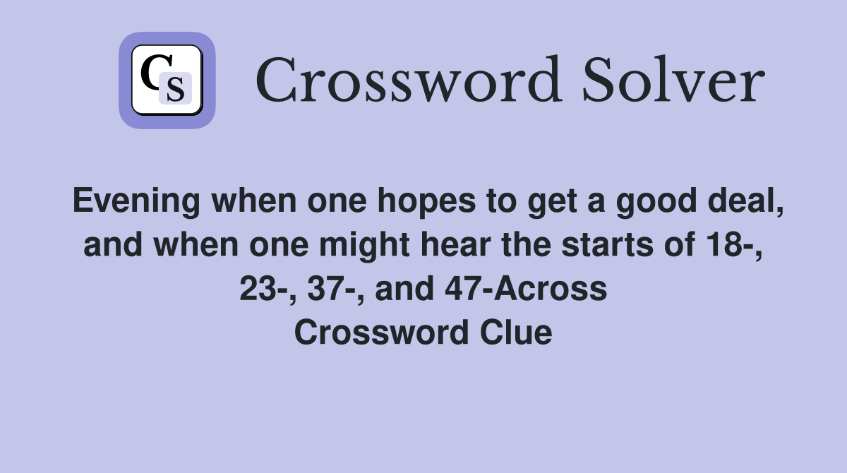 Evening when one hopes to get a good deal, and when one might hear the starts of 18-, 23-, 37-, and 47-Across Crossword Clue