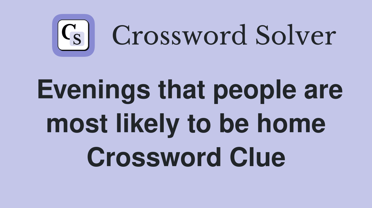 Evenings that people are most likely to be home Crossword Clue