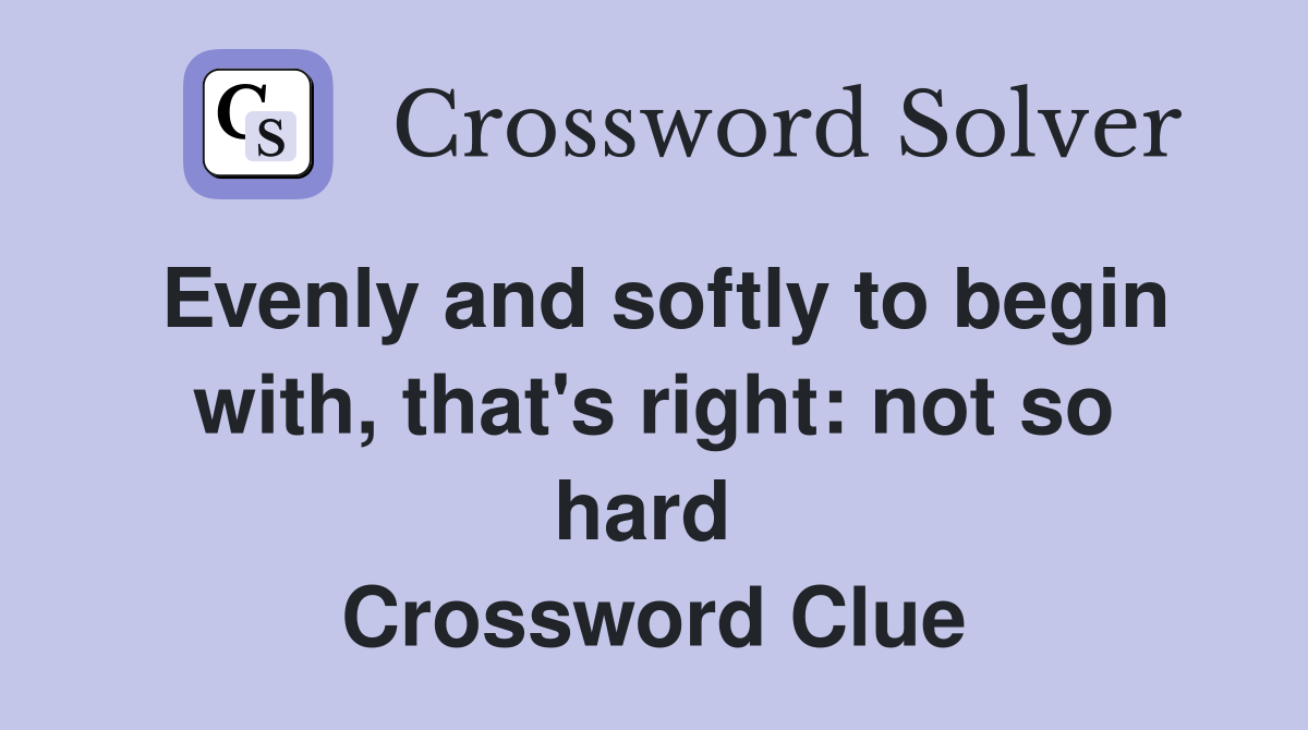 Evenly and softly to begin with, that's right: not so hard  Crossword Clue