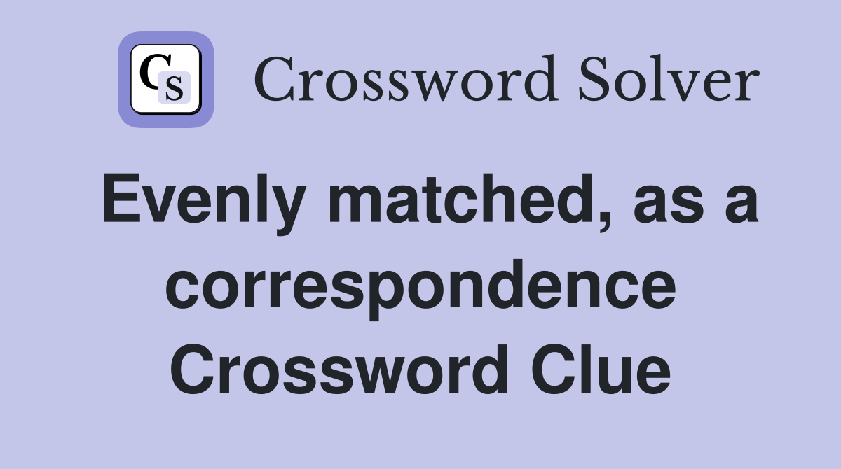 Evenly matched, as a correspondence Crossword Clue