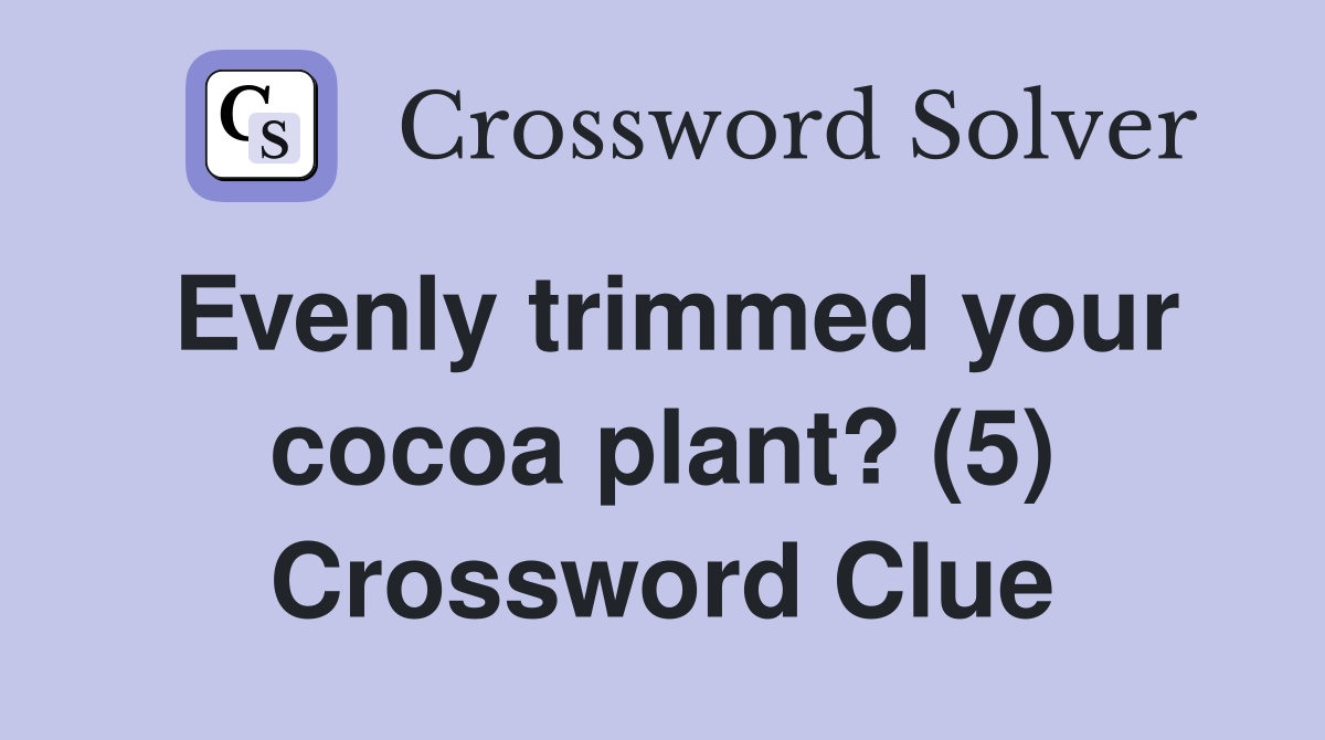Evenly trimmed your cocoa plant? (5) Crossword Clue