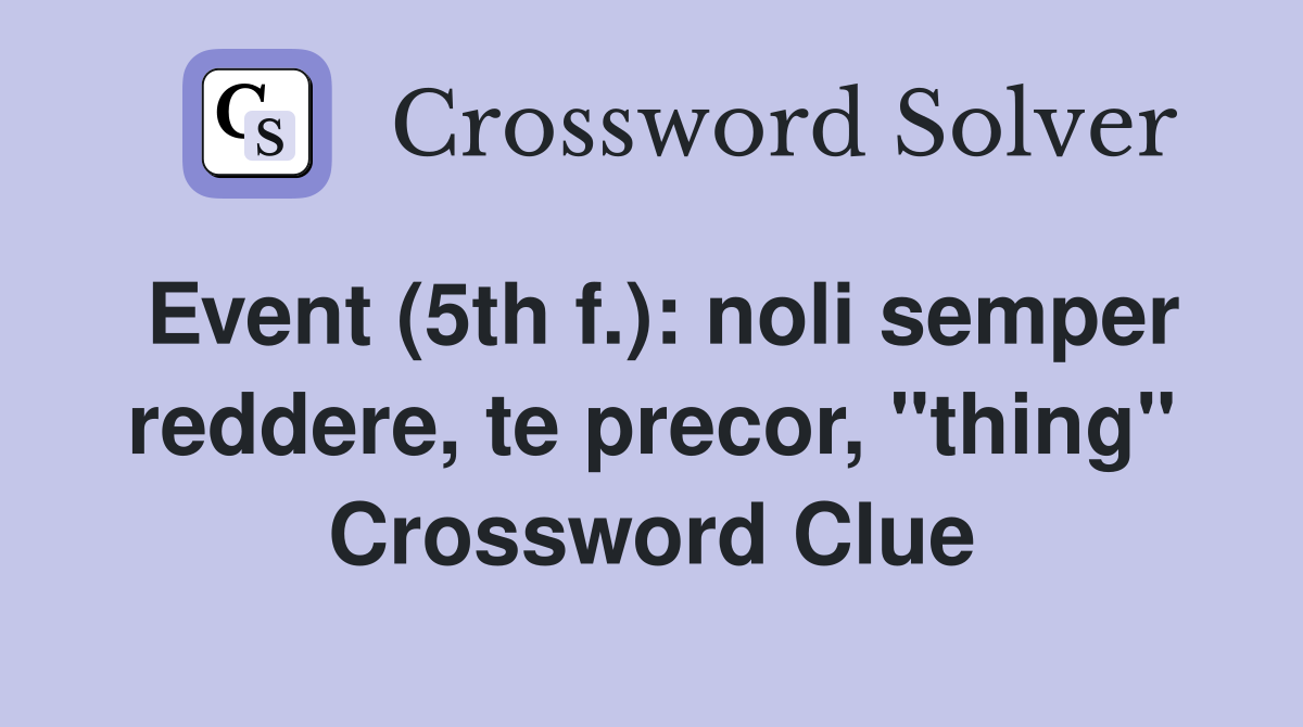 Event (5th f.): noli semper reddere, te precor, "thing" Crossword Clue