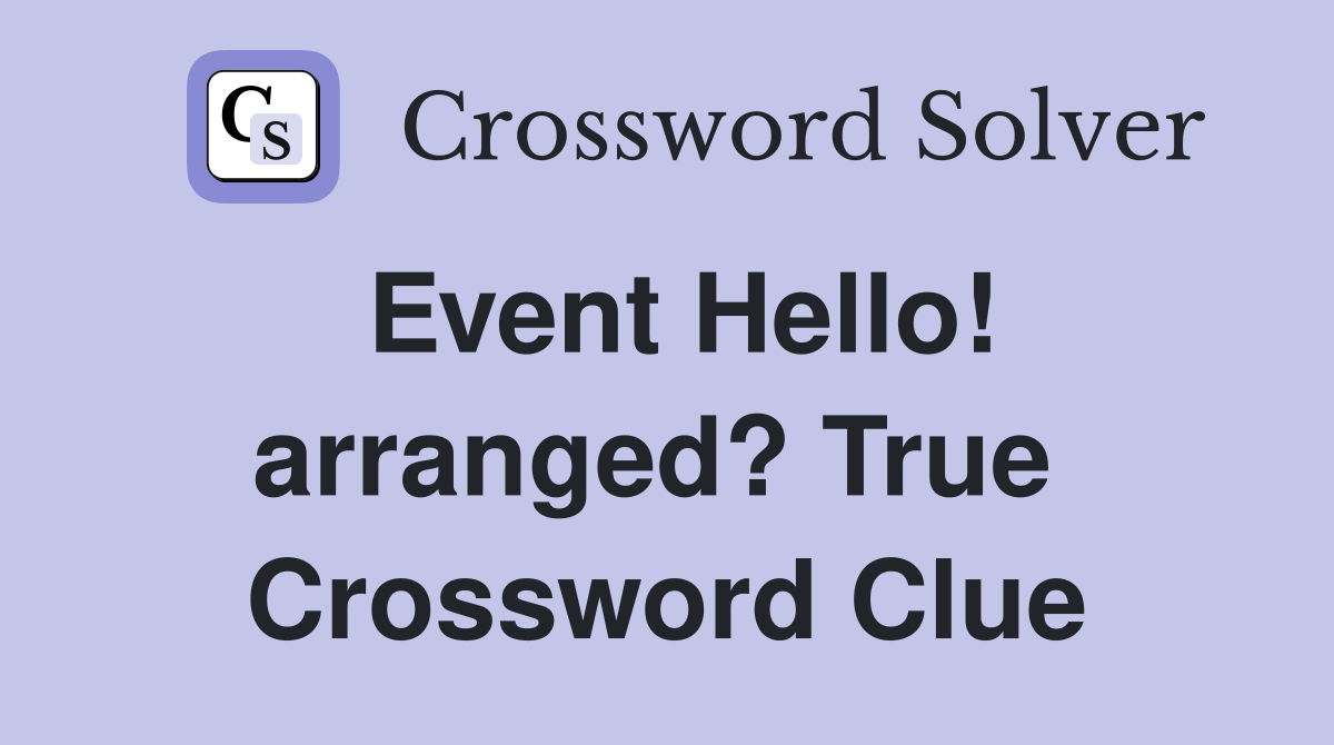 Event Hello! arranged? True  Crossword Clue