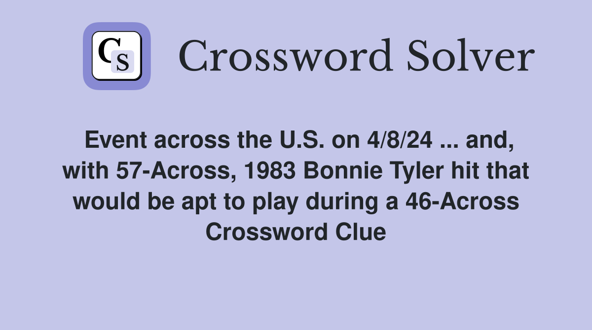 Event across the U.S. on 4/8/24 ... and, with 57-Across, 1983 Bonnie Tyler hit that would be apt to play during a 46-Across Crossword Clue
