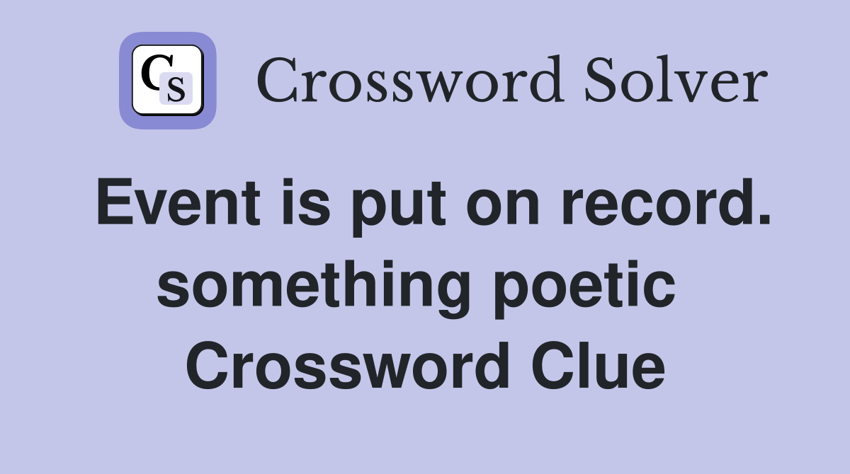 Event is put on record. something poetic  Crossword Clue