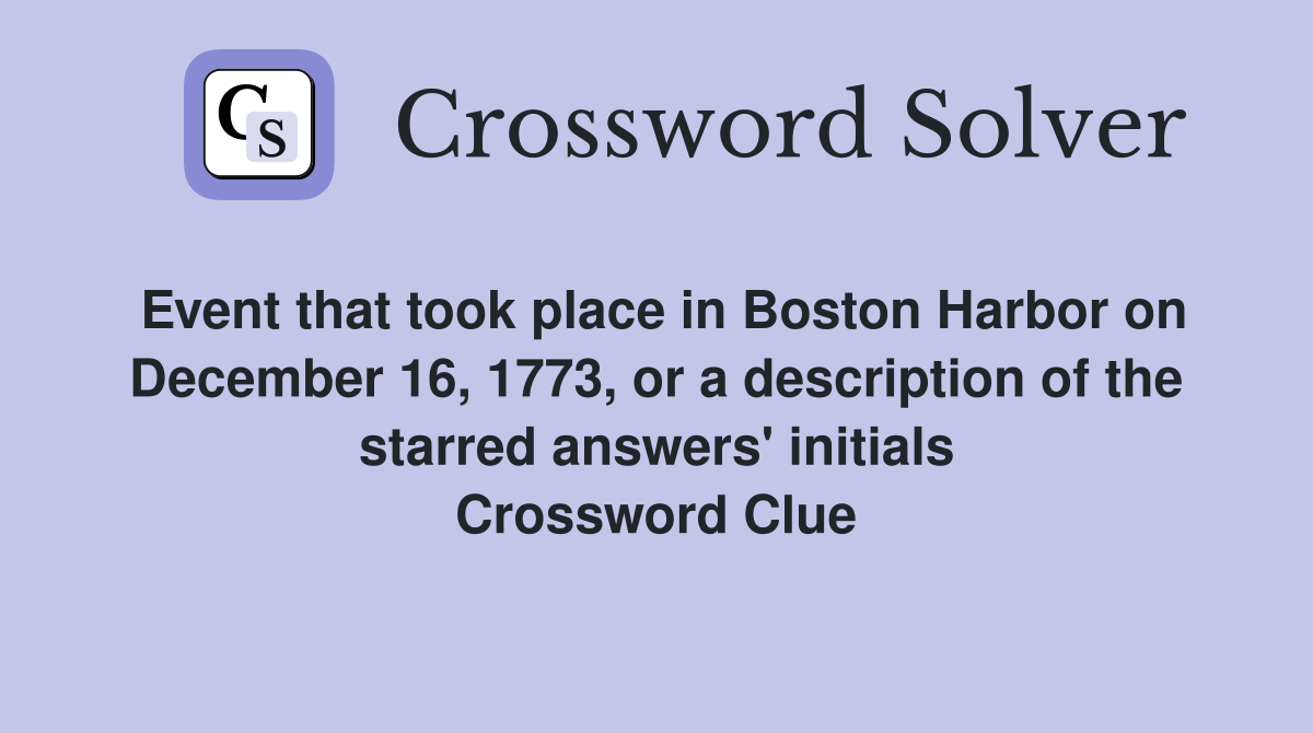 Event that took place in Boston Harbor on December 16, 1773, or a description of the starred answers' initials Crossword Clue