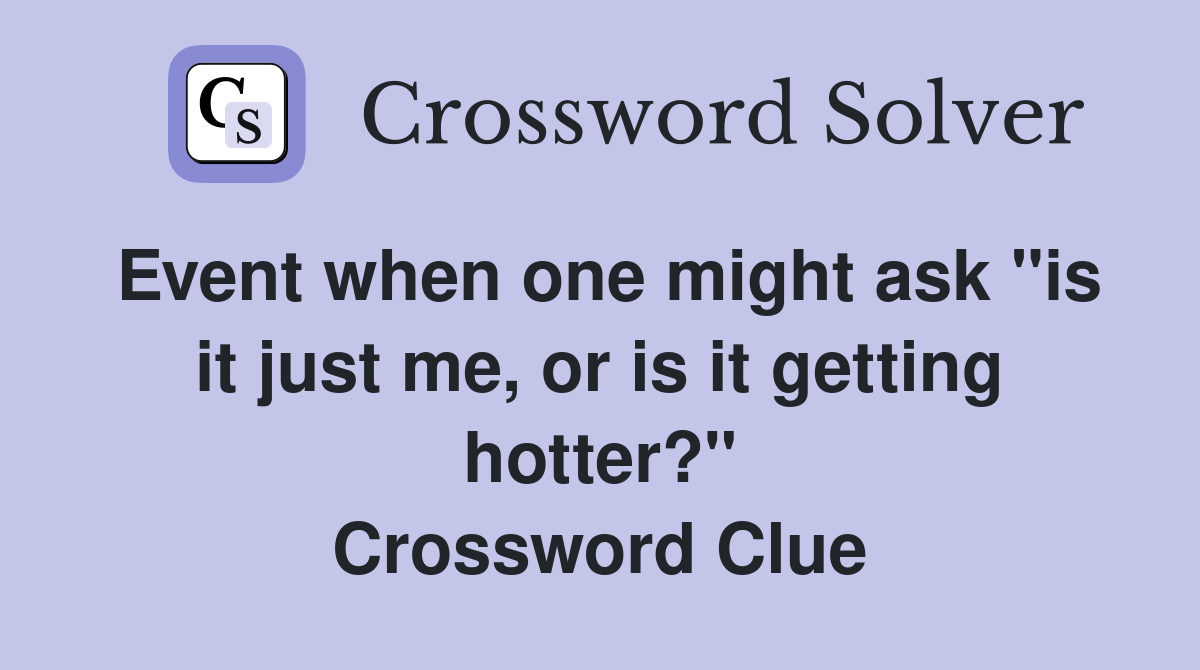 Event when one might ask "is it just me, or is it getting hotter?" Crossword Clue