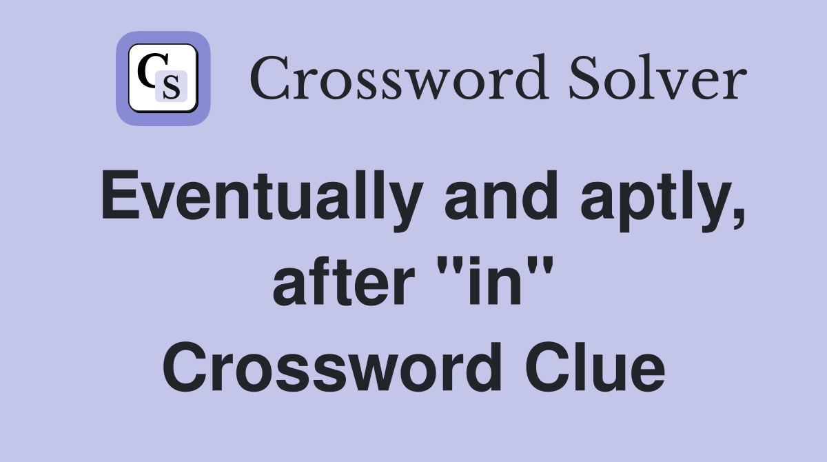 Eventually and aptly, after "in" Crossword Clue