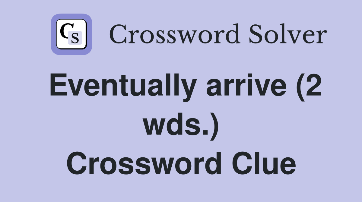 Eventually arrive (2 wds.) Crossword Clue