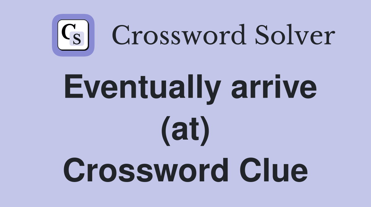 Eventually arrive (at) Crossword Clue