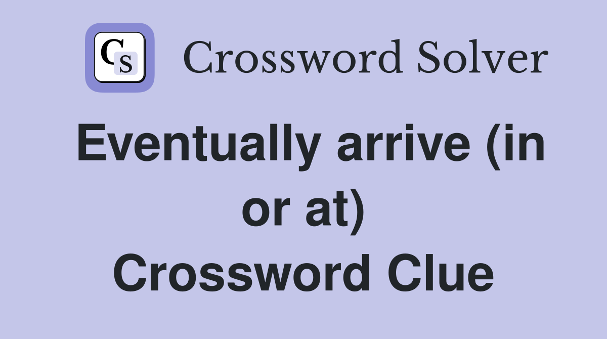 Eventually arrive (in or at) Crossword Clue