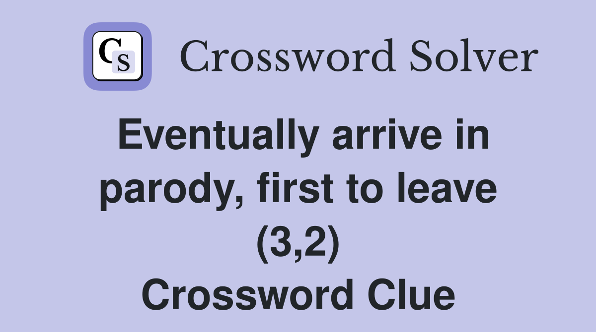 Eventually arrive in parody, first to leave (3,2) Crossword Clue