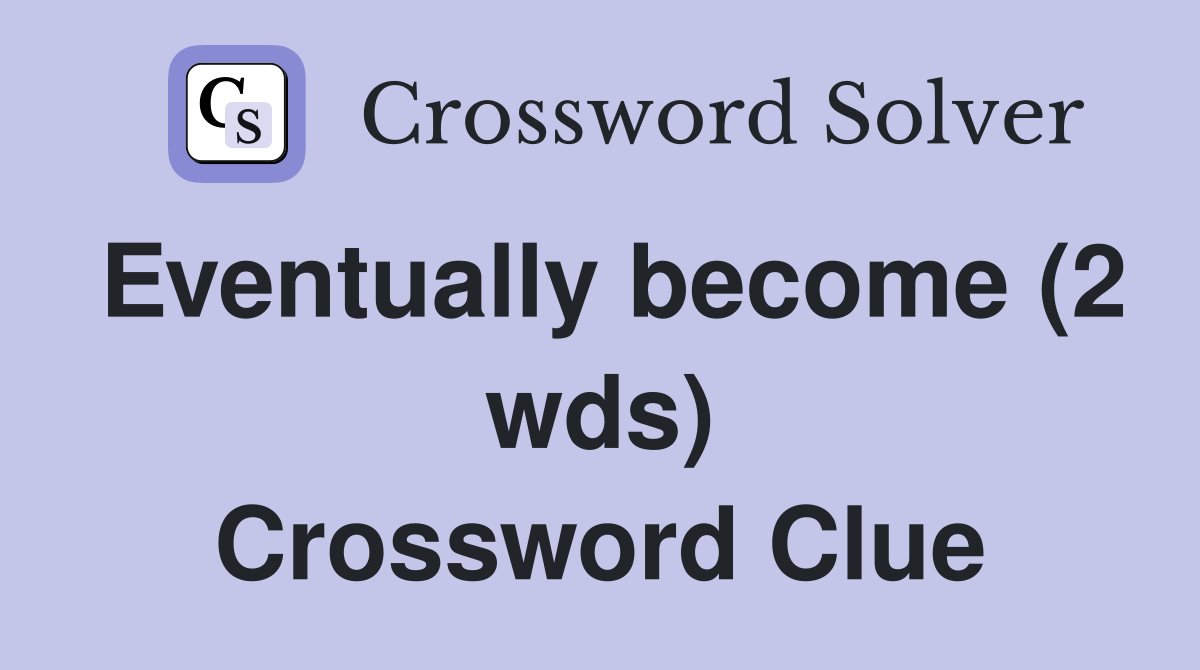 Eventually become (2 wds) Crossword Clue