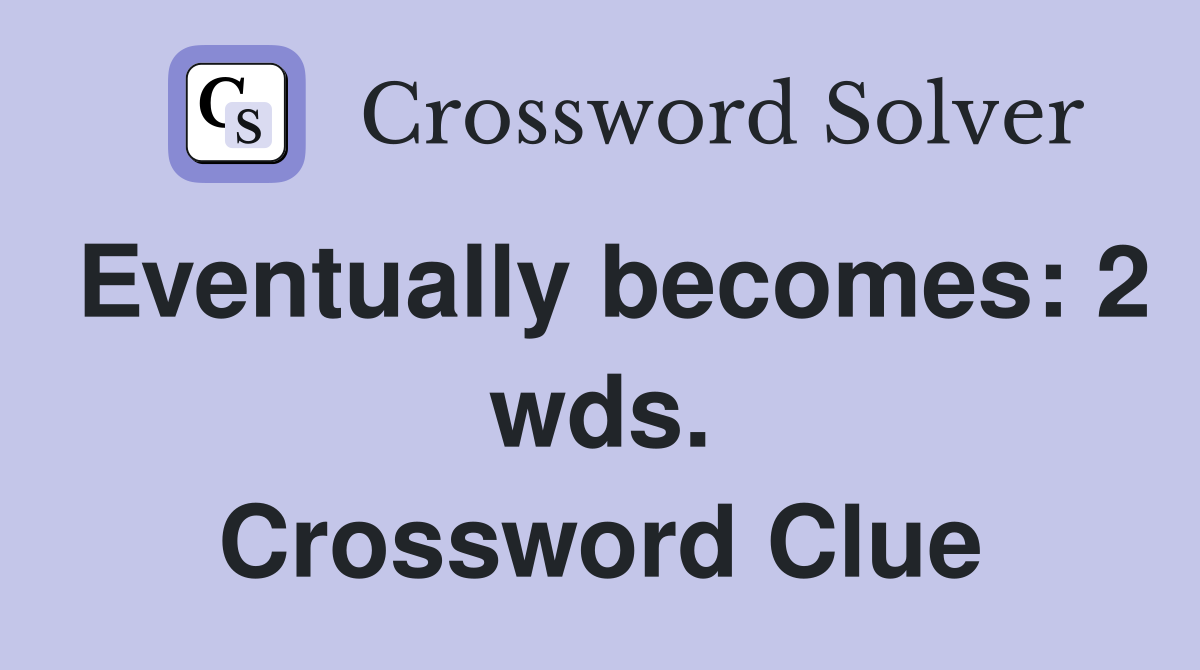 Eventually becomes: 2 wds. Crossword Clue