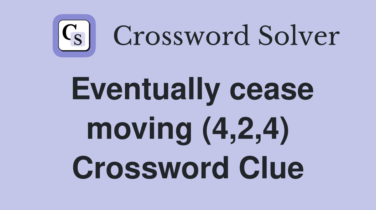 Eventually cease moving (4,2,4) Crossword Clue